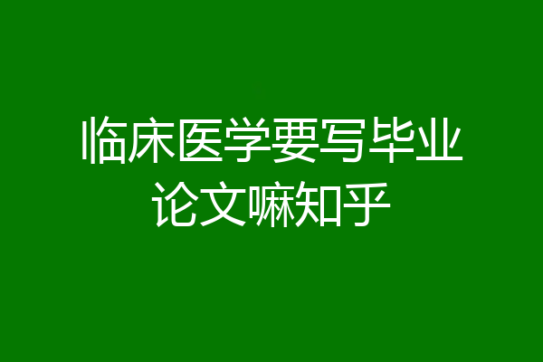 临床医学要写毕业论文嘛知乎