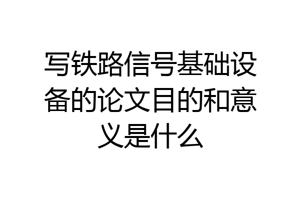写铁路信号基础设备的论文目的和意义是什么