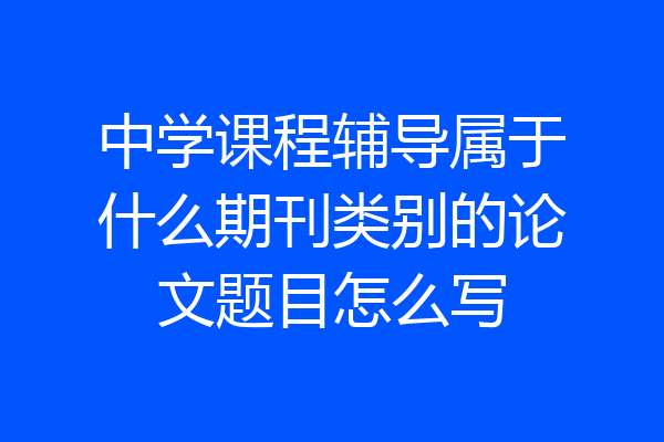 中学课程辅导属于什么期刊类别的论文题目怎么写
