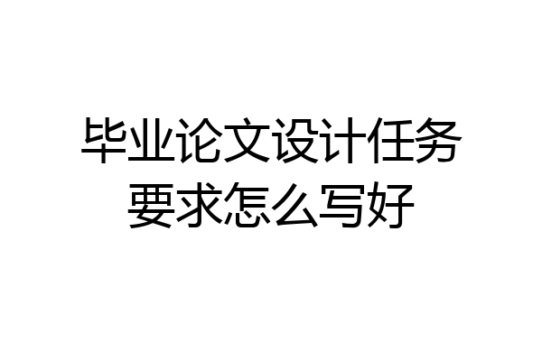 毕业论文设计任务要求怎么写好