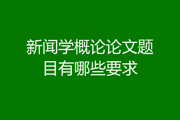 新闻学概论论文题目有哪些要求