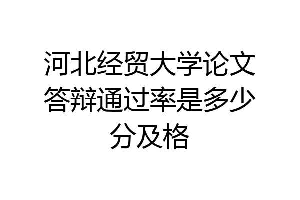 河北经贸大学论文答辩通过率是多少分及格