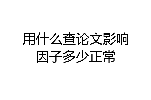 用什么查论文影响因子多少正常