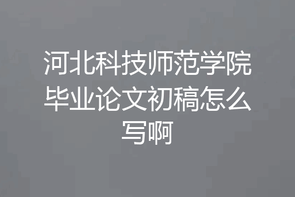 河北科技师范学院毕业论文初稿怎么写啊