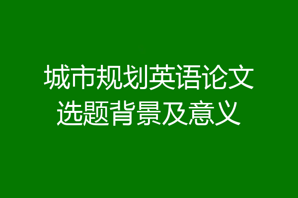 城市规划英语论文选题背景及意义