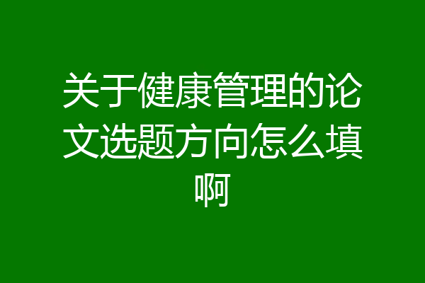 关于健康管理的论文选题方向怎么填啊