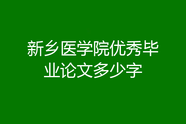 新乡医学院优秀毕业论文多少字