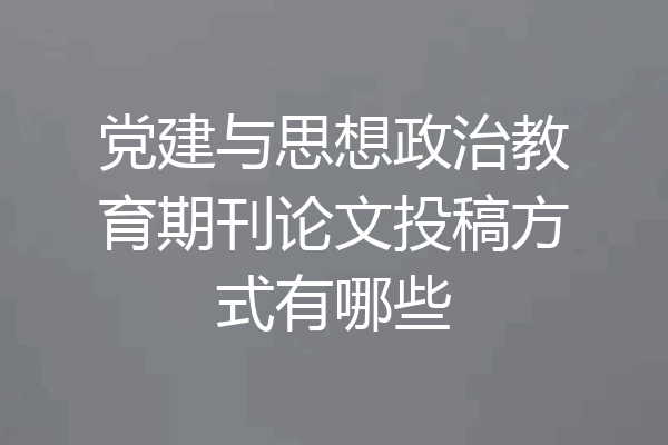 党建与思想政治教育期刊论文投稿方式有哪些