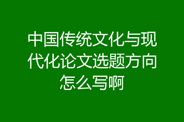 中国传统文化与现代化论文选题方向怎么写啊