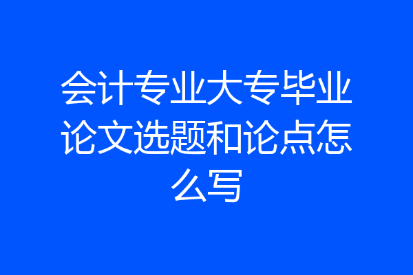会计专业大专毕业论文选题和论点怎么写