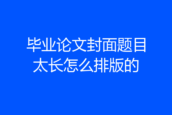 毕业论文封面题目太长怎么排版的