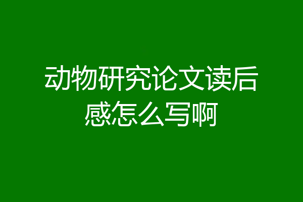 动物研究论文读后感怎么写啊