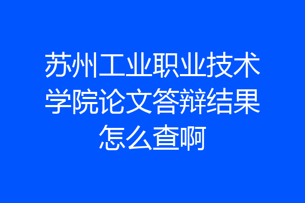 苏州工业职业技术学院论文答辩结果怎么查啊