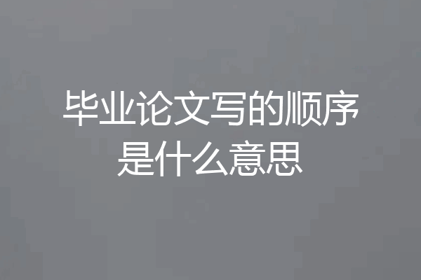 毕业论文写的顺序是什么意思