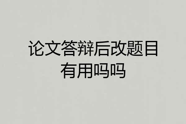 论文答辩后改题目有用吗吗