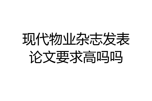 现代物业杂志发表论文要求高吗吗