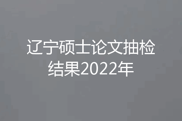 辽宁硕士论文抽检结果2022年