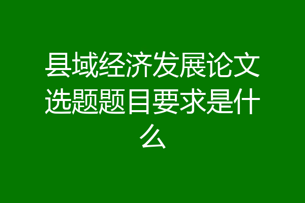 县域经济发展论文选题题目要求是什么