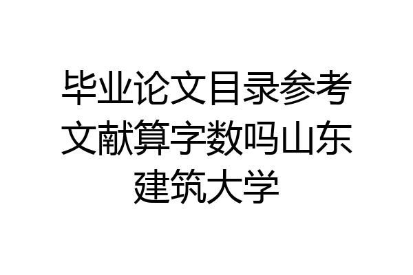 毕业论文目录参考文献算字数吗山东建筑大学