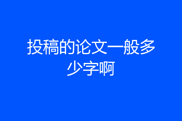 投稿的论文一般多少字啊