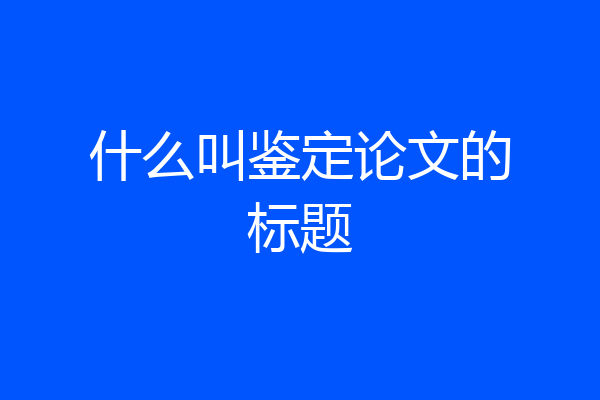 什么叫鉴定论文的标题