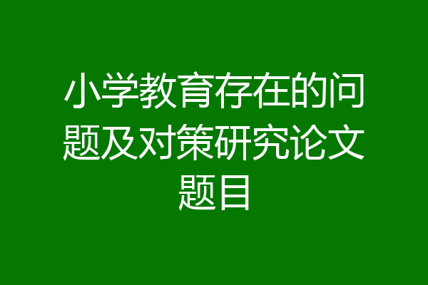 小学教育存在的问题及对策研究论文题目
