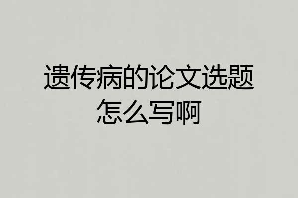 遗传病的论文选题怎么写啊