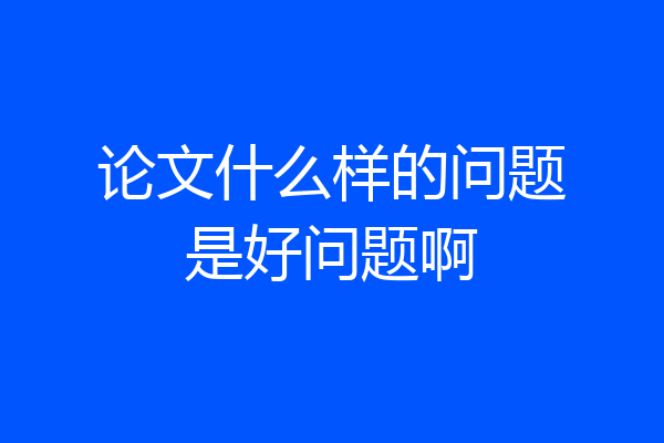 论文什么样的问题是好问题啊