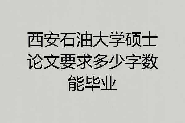 西安石油大学硕士论文要求多少字数能毕业