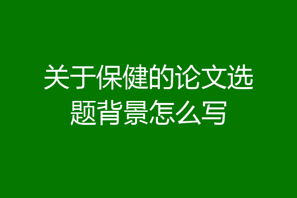 关于保健的论文选题背景怎么写