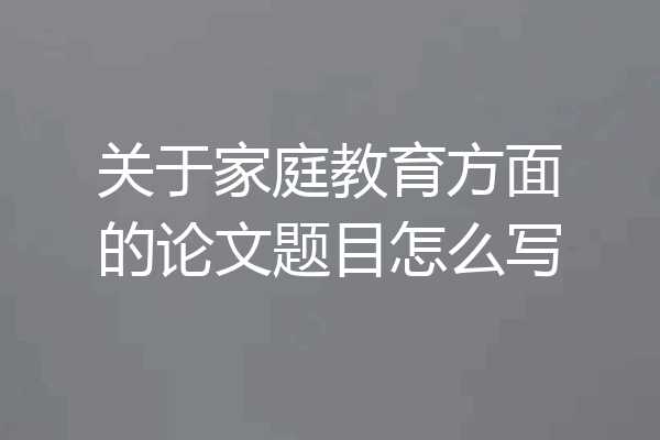 关于家庭教育方面的论文题目怎么写
