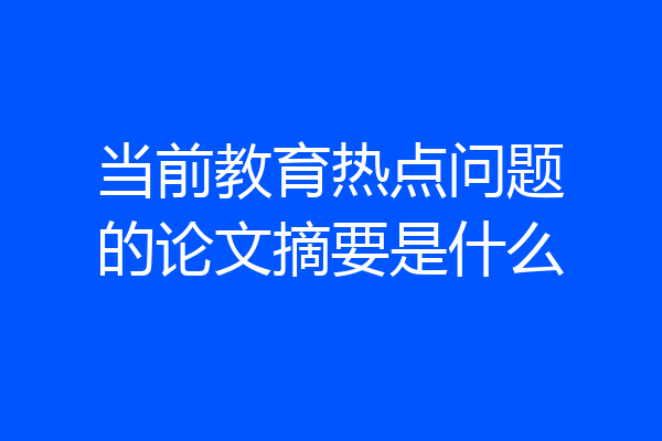 当前教育热点问题的论文摘要是什么