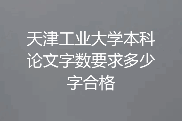 天津工业大学本科论文字数要求多少字合格