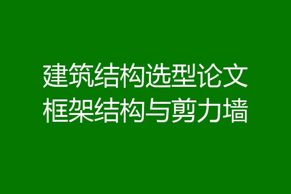 建筑结构选型论文框架结构与剪力墙