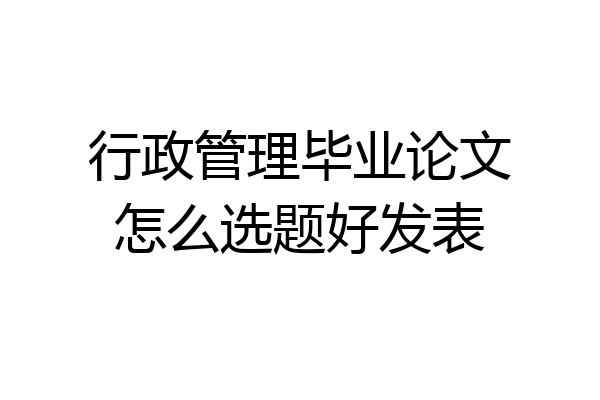 行政管理毕业论文怎么选题好发表