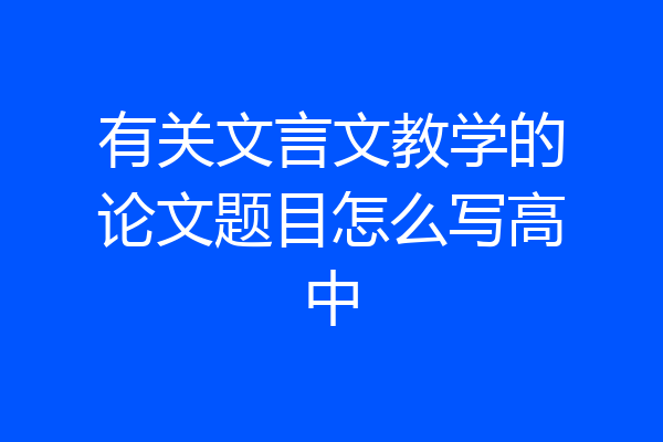 有关文言文教学的论文题目怎么写高中