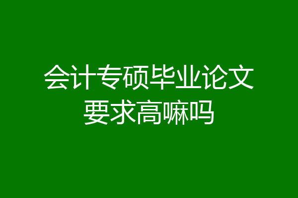 会计专硕毕业论文要求高嘛吗