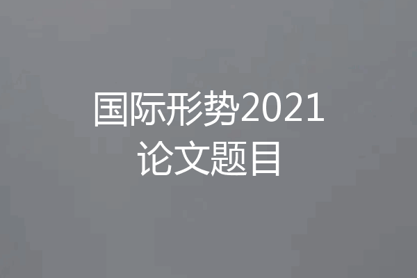 国际形势2021论文题目