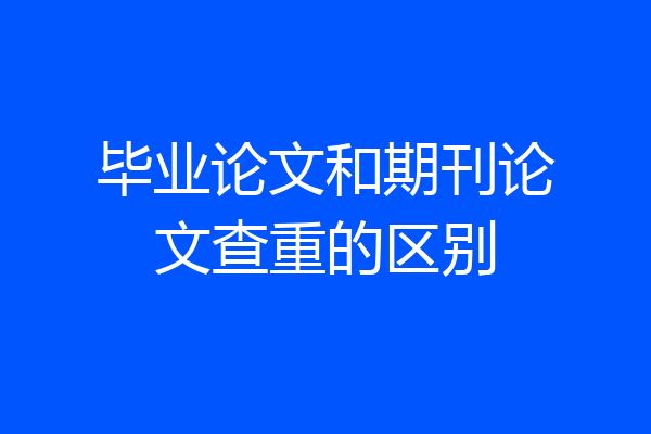 毕业论文和期刊论文查重的区别
