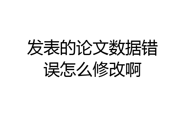 发表的论文数据错误怎么修改啊