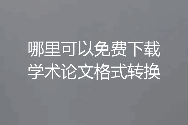 哪里可以免费下载学术论文格式转换
