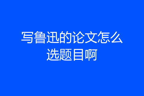 写鲁迅的论文怎么选题目啊