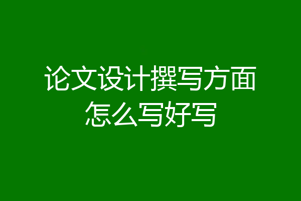 论文设计撰写方面怎么写好写