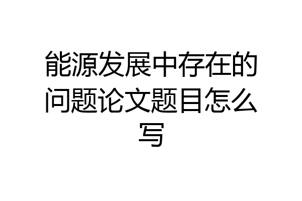 能源发展中存在的问题论文题目怎么写