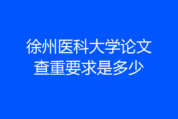 徐州医科大学论文查重要求是多少