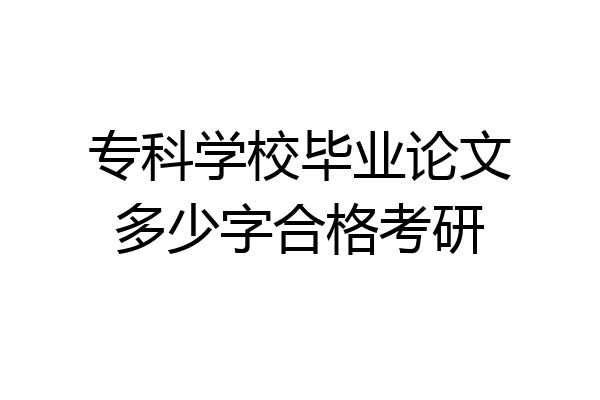 专科学校毕业论文多少字合格考研