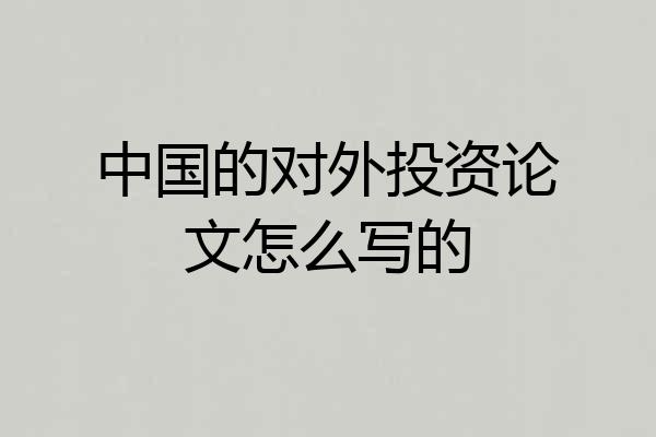 中国的对外投资论文怎么写的