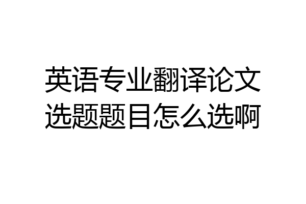 英语专业翻译论文选题题目怎么选啊