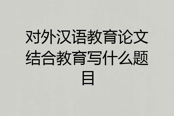 对外汉语教育论文结合教育写什么题目