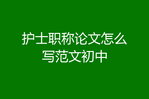 护士职称论文怎么写范文初中